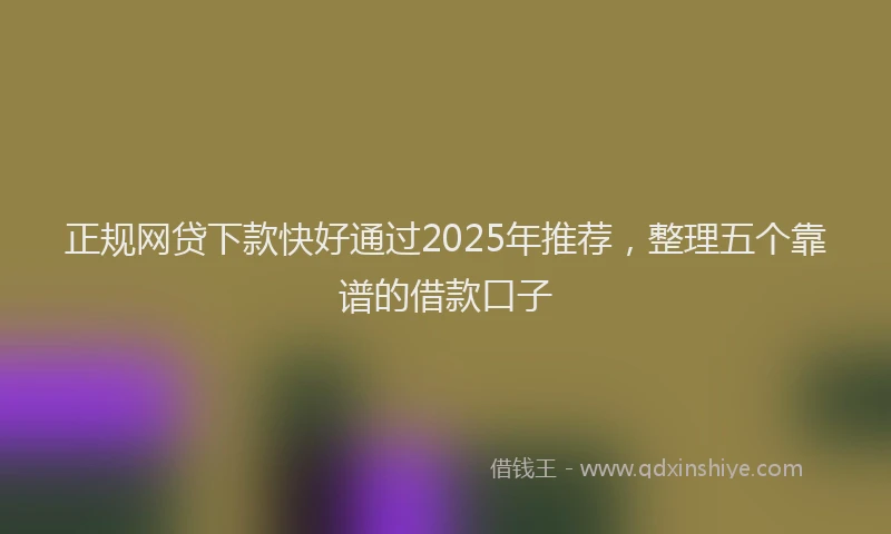 正规网贷下款快好通过2025年推荐，整理五个靠谱的借款口子