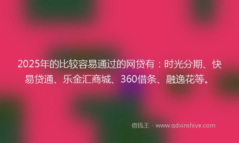 2025年的比较容易通过的网贷有：时光分期、快易贷通、乐金汇商城、360借条、融逸花等。