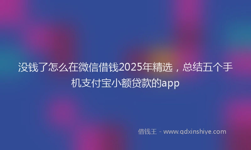没钱了怎么在微信借钱2025年精选，总结五个手机支付宝小额贷款的app