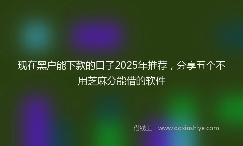 现在黑户能下款的口子2025年推荐，分享五个不用芝麻分能借的软件