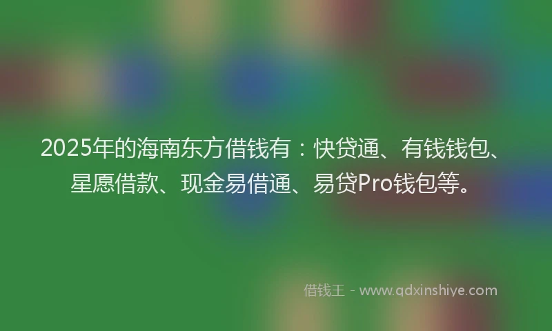 2025年的海南东方借钱有：快贷通、有钱钱包、星愿借款、现金易借通、易贷Pro钱包等。