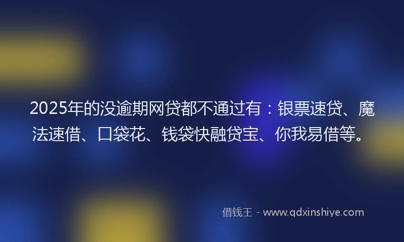 2025年的没逾期网贷都不通过有：银票速贷、魔法速借、口袋花、钱袋快融贷宝、你我易借等。
