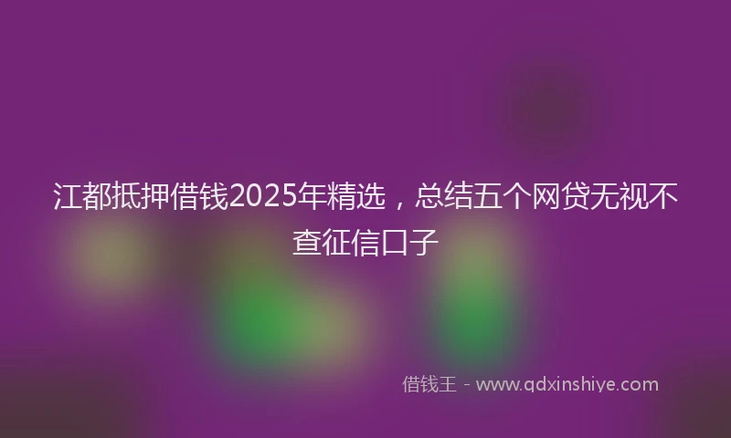 江都抵押借钱2025年精选，总结五个网贷无视不查征信口子