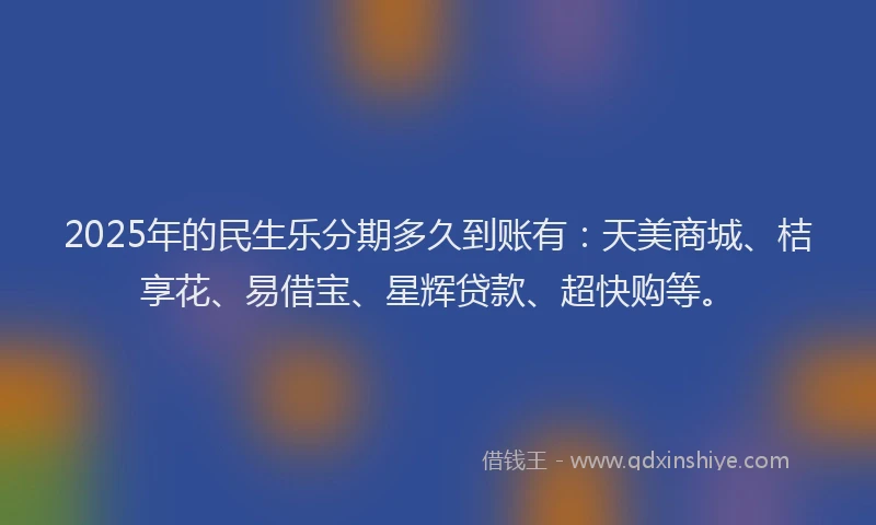 2025年的民生乐分期多久到账有：天美商城、桔享花、易借宝、星辉贷款、超快购等。