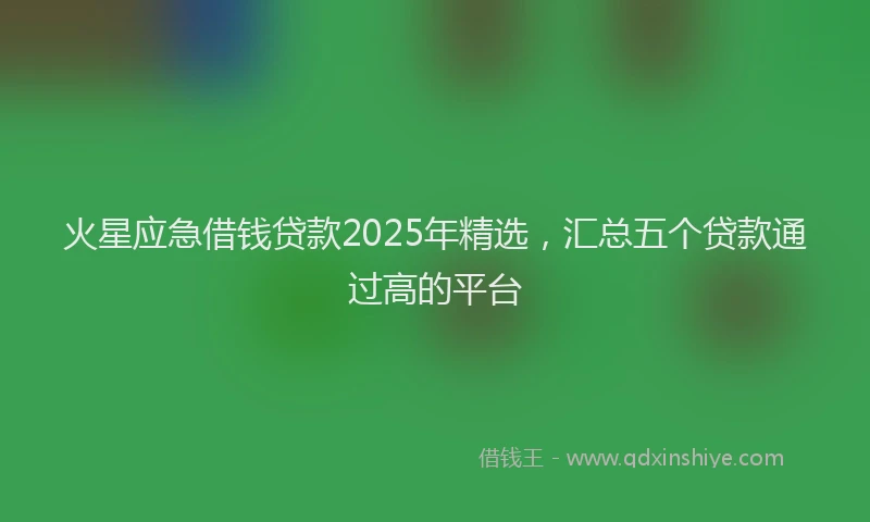 火星应急借钱贷款2025年精选，汇总五个贷款通过高的平台