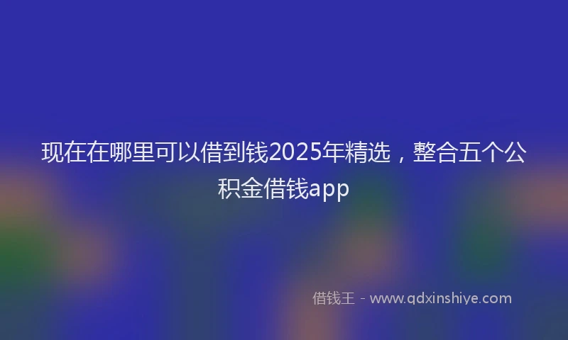 现在在哪里可以借到钱2025年精选，整合五个公积金借钱app