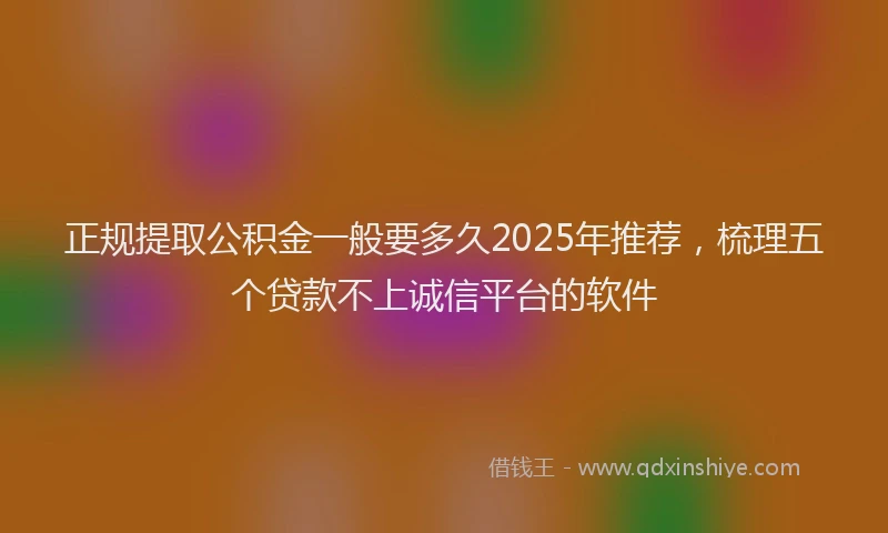 正规提取公积金一般要多久2025年推荐，梳理五个贷款不上诚信平台的软件