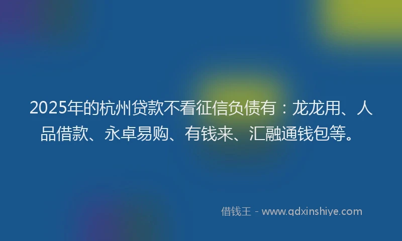 2025年的杭州贷款不看征信负债有：龙龙用、人品借款、永卓易购、有钱来、汇融通钱包等。