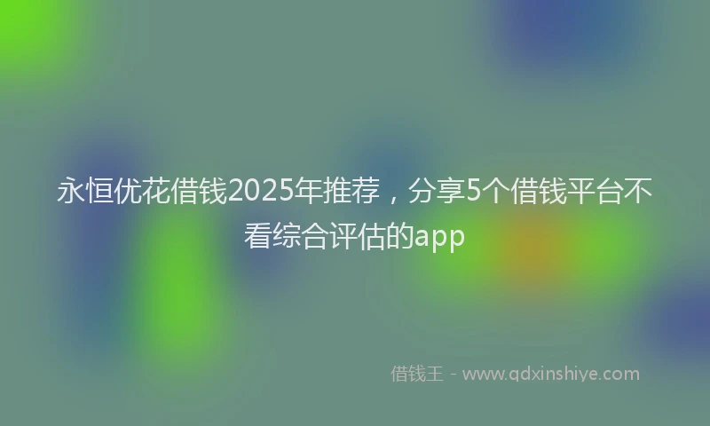 永恒优花借钱2025年推荐，分享5个借钱平台不看综合评估的app