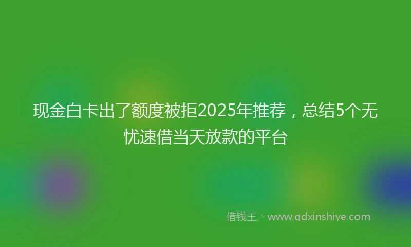 现金白卡出了额度被拒2025年推荐，总结5个无忧速借当天放款的平台