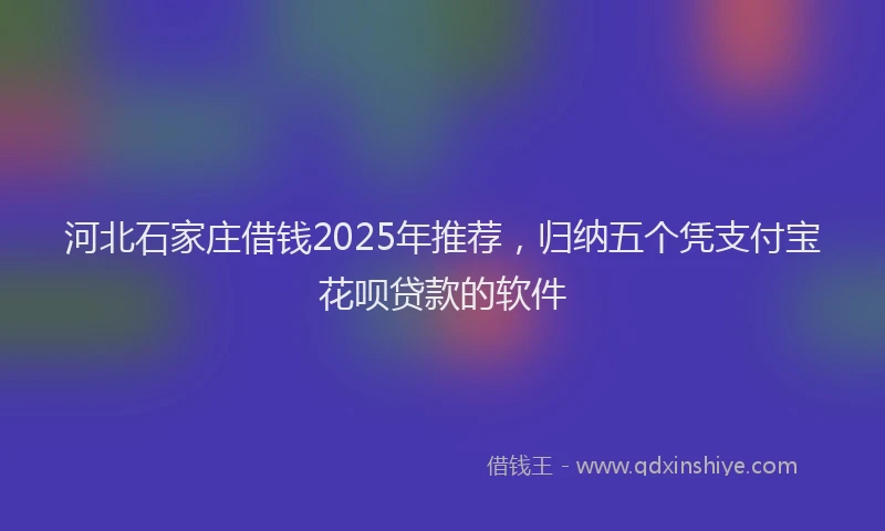 河北石家庄借钱2025年推荐，归纳五个凭支付宝花呗贷款的软件