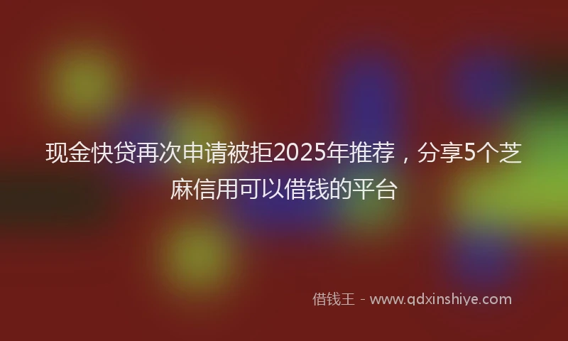 现金快贷再次申请被拒2025年推荐，分享5个芝麻信用可以借钱的平台