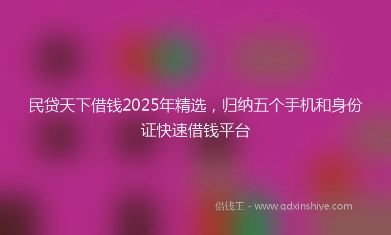 民贷天下借钱2025年精选，归纳五个手机和身份证快速借钱平台