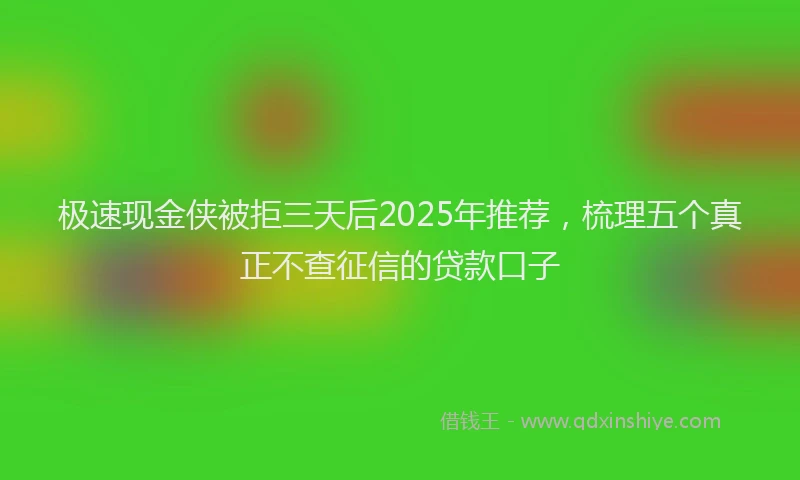 极速现金侠被拒三天后2025年推荐，梳理五个真正不查征信的贷款口子
