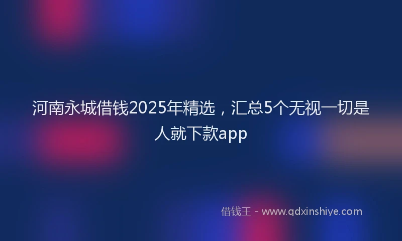 河南永城借钱2025年精选，汇总5个无视一切是人就下款app