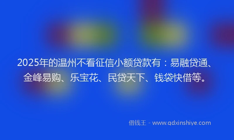 2025年的温州不看征信小额贷款有：易融贷通、金峰易购、乐宝花、民贷天下、钱袋快借等。