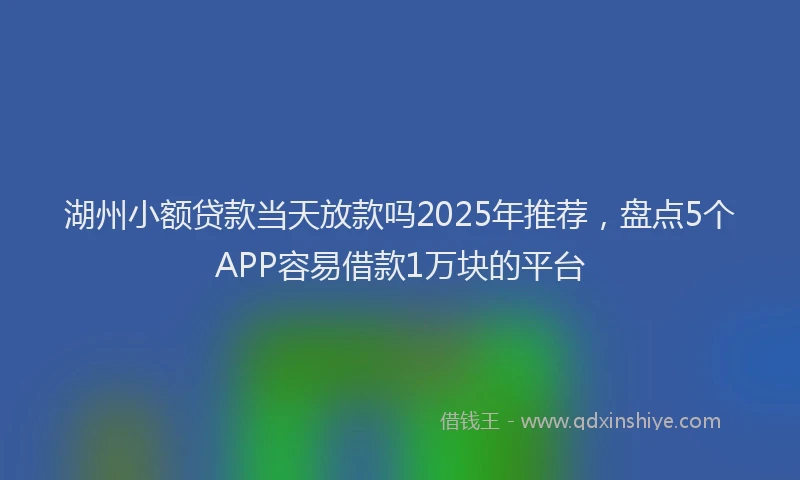 湖州小额贷款当天放款吗2025年推荐，盘点5个APP容易借款1万块的平台