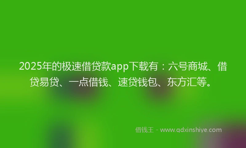 2025年的极速借贷款app下载有：六号商城、借贷易贷、一点借钱、速贷钱包、东方汇等。