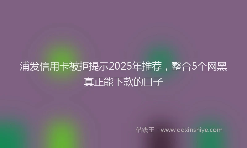 浦发信用卡被拒提示2025年推荐，整合5个网黑真正能下款的口子