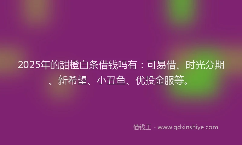 2025年的甜橙白条借钱吗有：可易借、时光分期、新希望、小丑鱼、优投金服等。