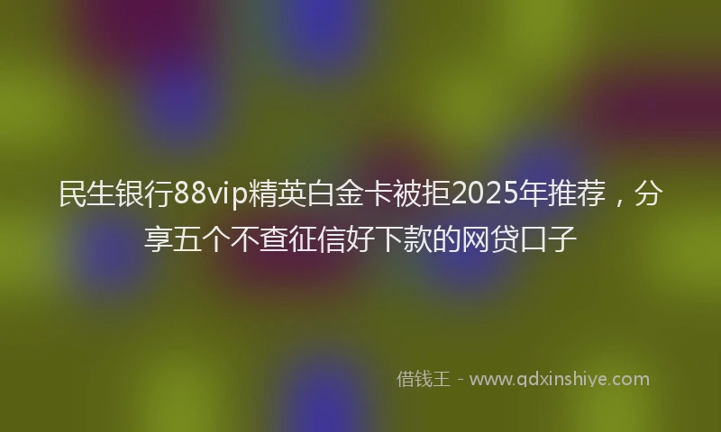 民生银行88vip精英白金卡被拒2025年推荐，分享五个不查征信好下款的网贷口子