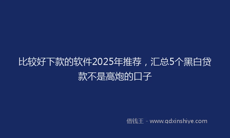 比较好下款的软件2025年推荐，汇总5个黑白贷款不是高炮的口子