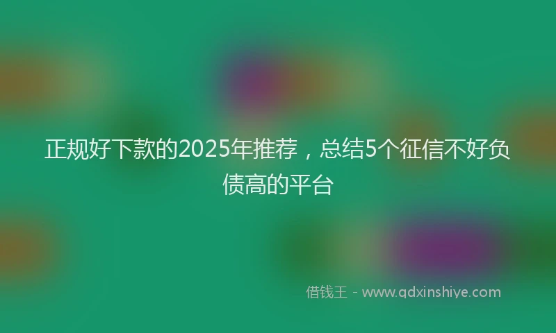 正规好下款的2025年推荐，总结5个征信不好负债高的平台