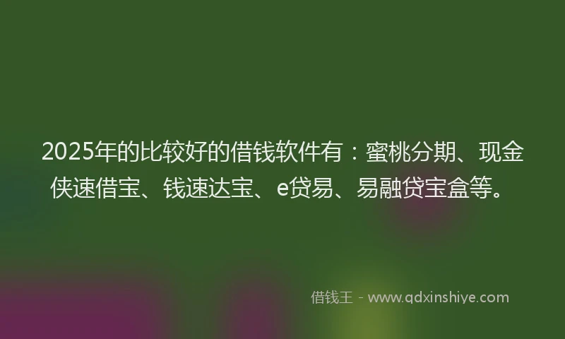 2025年的比较好的借钱软件有：蜜桃分期、现金侠速借宝、钱速达宝、e贷易、易融贷宝盒等。