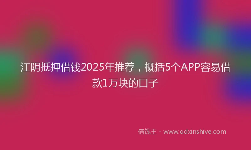 江阴抵押借钱2025年推荐，概括5个APP容易借款1万块的口子