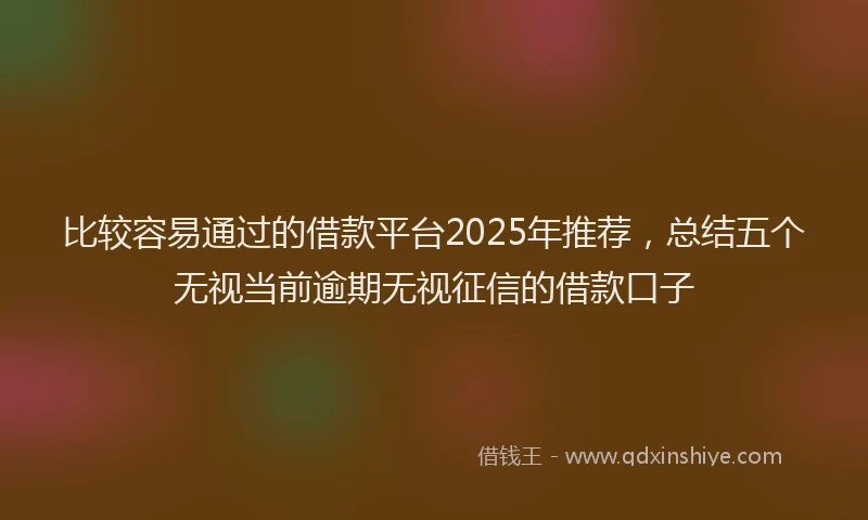 比较容易通过的借款平台2025年推荐，总结五个无视当前逾期无视征信的借款口子