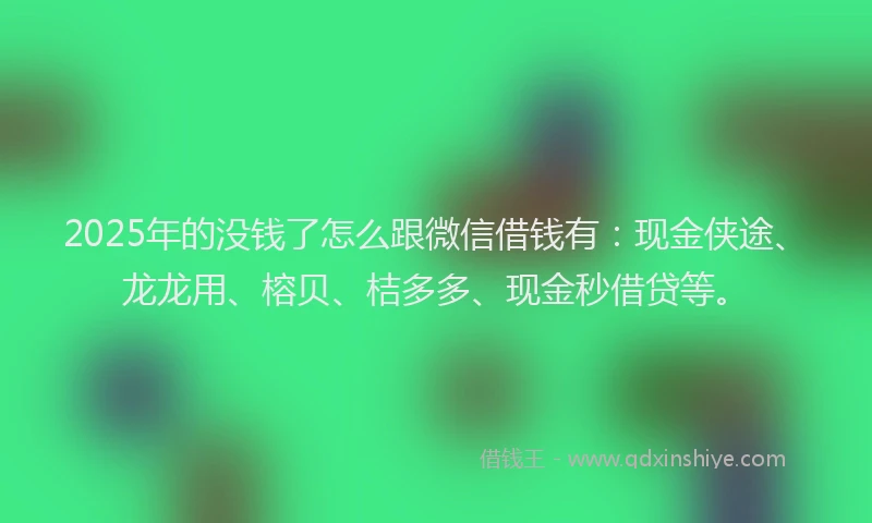 2025年的没钱了怎么跟微信借钱有：现金侠途、龙龙用、榕贝、桔多多、现金秒借贷等。