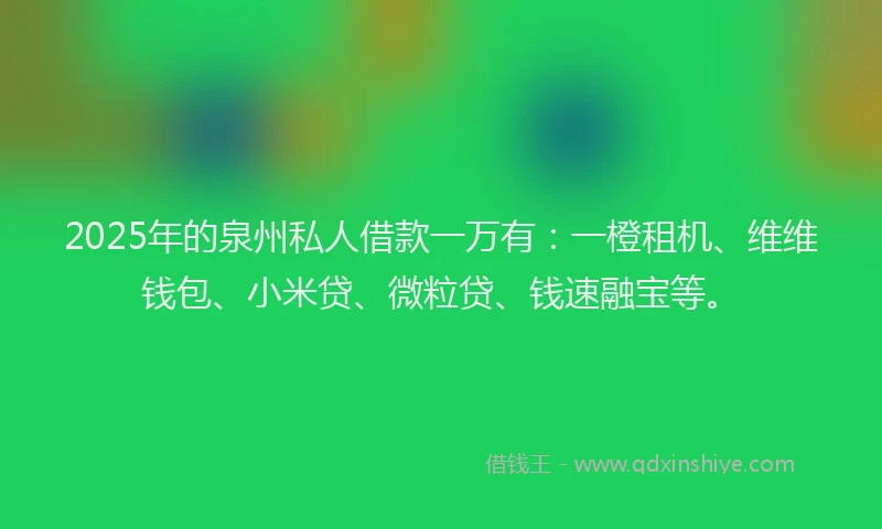 2025年的泉州私人借款一万有：一橙租机、维维钱包、小米贷、微粒贷、钱速融宝等。