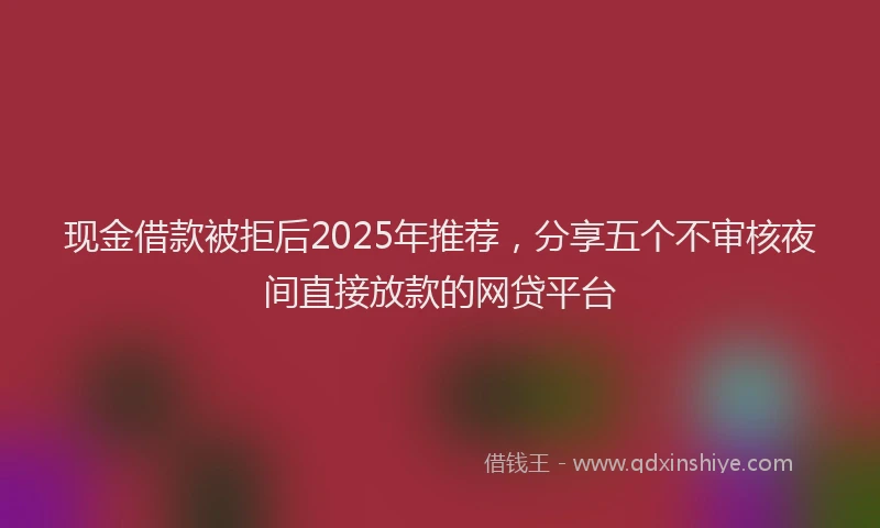现金借款被拒后2025年推荐，分享五个不审核夜间直接放款的网贷平台