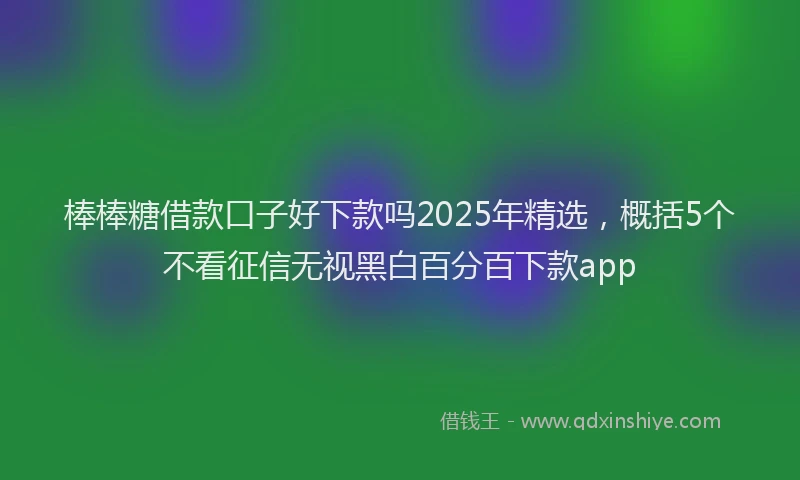 棒棒糖借款口子好下款吗2025年精选，概括5个不看征信无视黑白百分百下款app