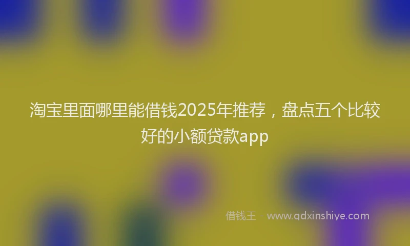 淘宝里面哪里能借钱2025年推荐，盘点五个比较好的小额贷款app