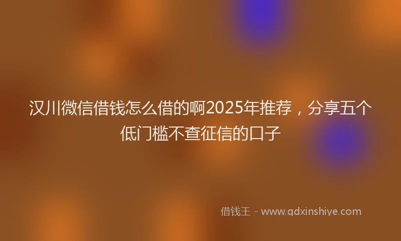汉川微信借钱怎么借的啊2025年推荐，分享五个低门槛不查征信的口子
