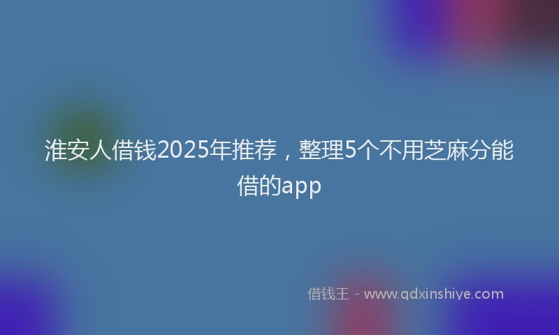 淮安人借钱2025年推荐，整理5个不用芝麻分能借的app
