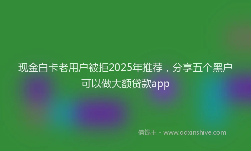 现金白卡老用户被拒2025年推荐，分享五个黑户可以做大额贷款app