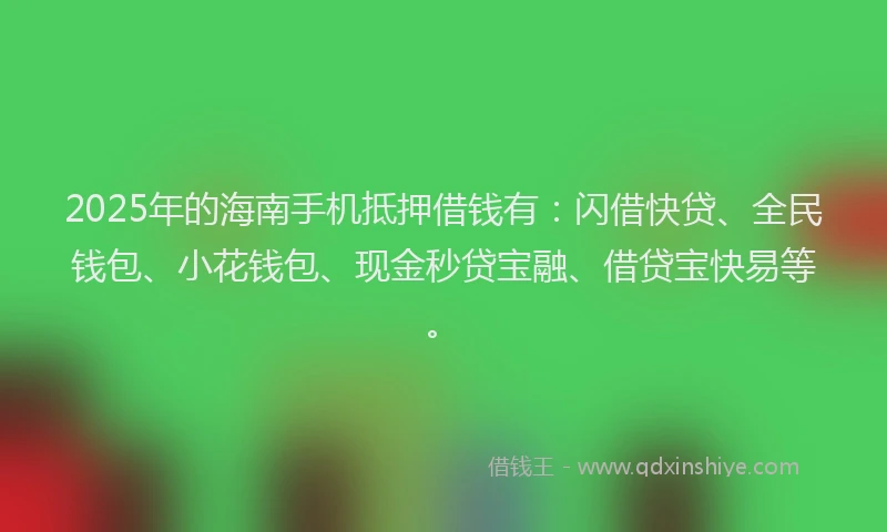 2025年的海南手机抵押借钱有：闪借快贷、全民钱包、小花钱包、现金秒贷宝融、借贷宝快易等。