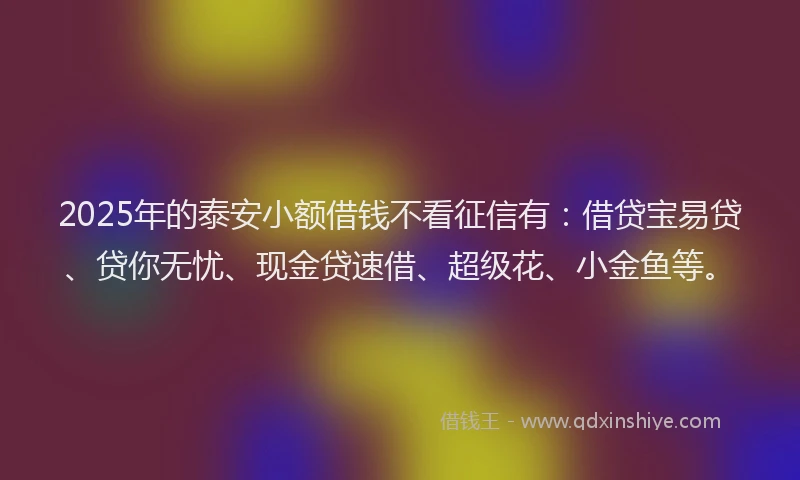 2025年的泰安小额借钱不看征信有：借贷宝易贷、贷你无忧、现金贷速借、超级花、小金鱼等。