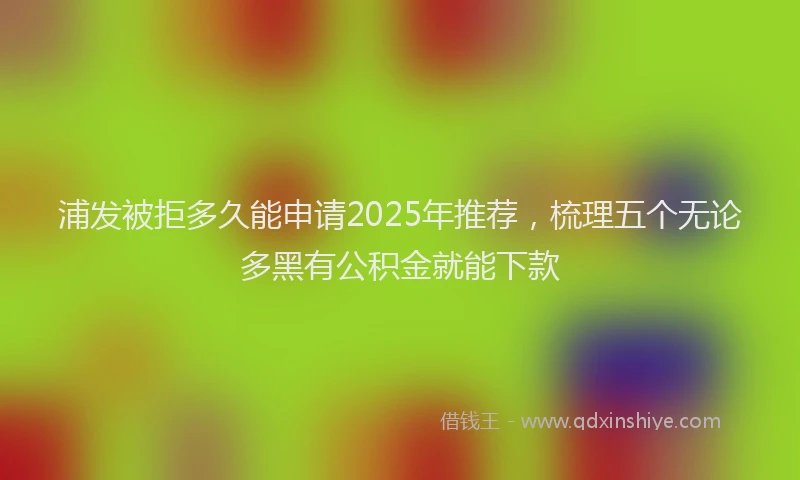 浦发被拒多久能申请2025年推荐，梳理五个无论多黑有公积金就能下款
