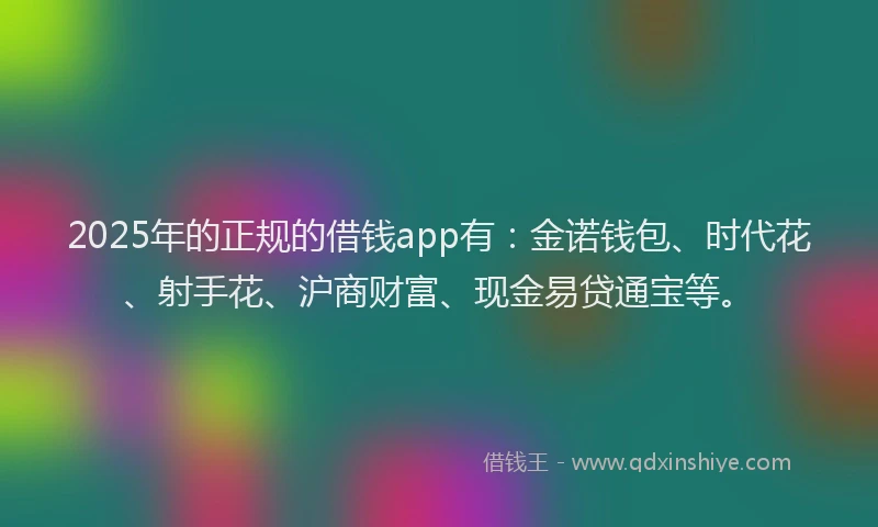 2025年的正规的借钱app有：金诺钱包、时代花、射手花、沪商财富、现金易贷通宝等。