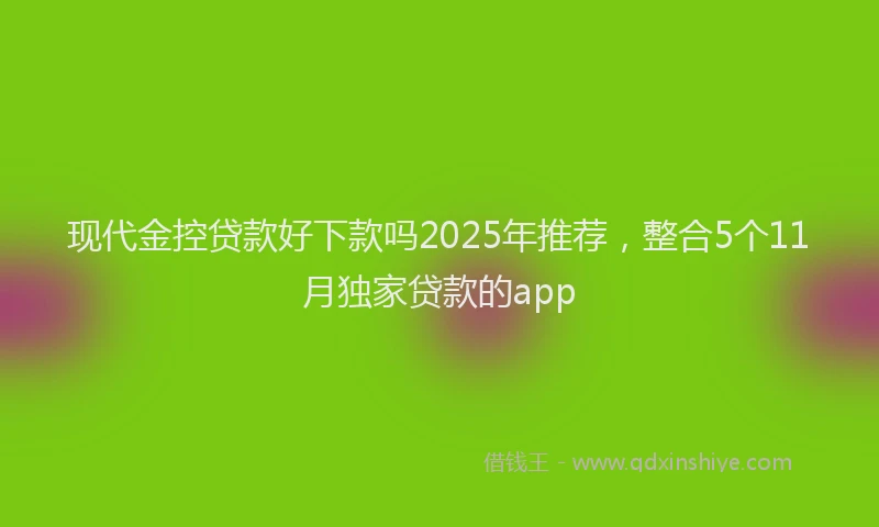 现代金控贷款好下款吗2025年推荐，整合5个11月独家贷款的app