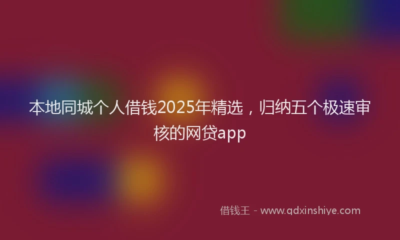 本地同城个人借钱2025年精选，归纳五个极速审核的网贷app