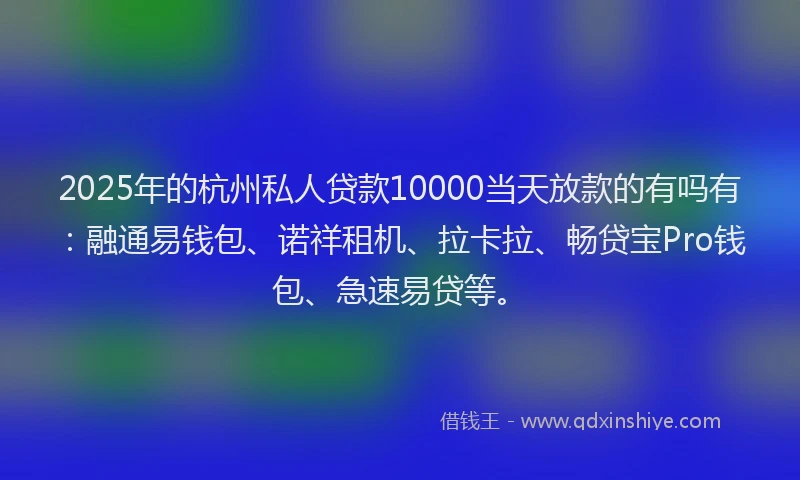 2025年的杭州私人贷款10000当天放款的有吗有：融通易钱包、诺祥租机、拉卡拉、畅贷宝Pro钱包、急速易贷等。