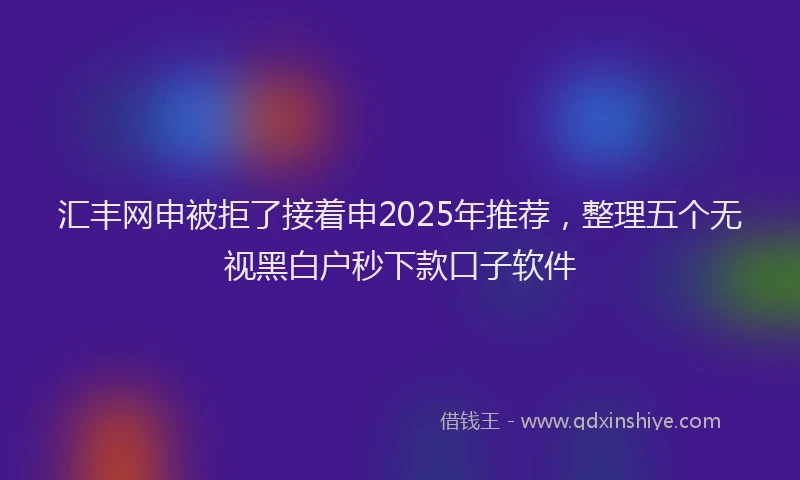 汇丰网申被拒了接着申2025年推荐，整理五个无视黑白户秒下款口子软件