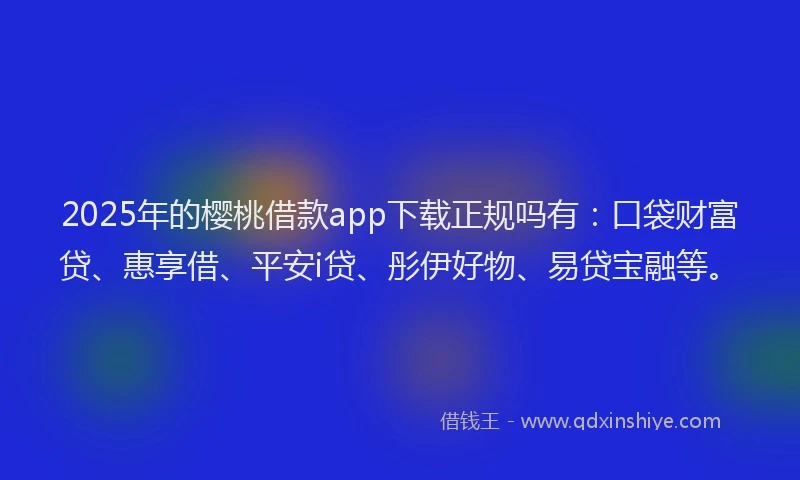 2025年的樱桃借款app下载正规吗有：口袋财富贷、惠享借、平安i贷、彤伊好物、易贷宝融等。