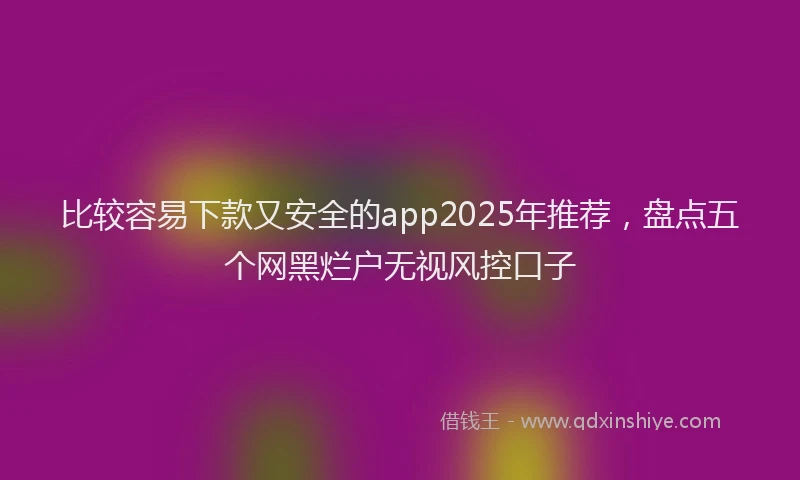 比较容易下款又安全的app2025年推荐，盘点五个网黑烂户无视风控口子