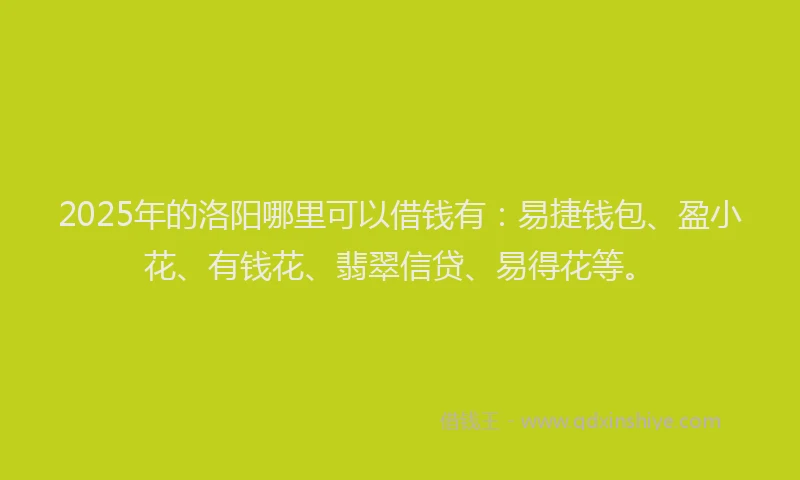 2025年的洛阳哪里可以借钱有：易捷钱包、盈小花、有钱花、翡翠信贷、易得花等。