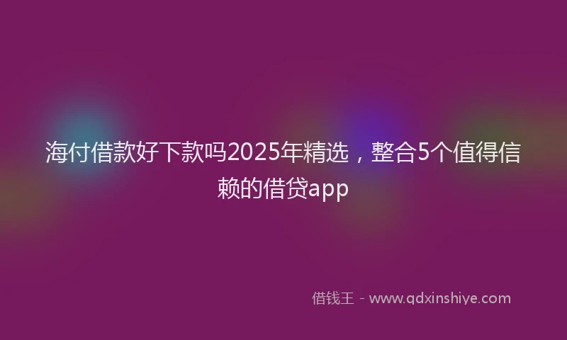 海付借款好下款吗2025年精选，整合5个值得信赖的借贷app